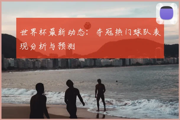 世界杯最新动态:夺冠热门球队表现分析与预测