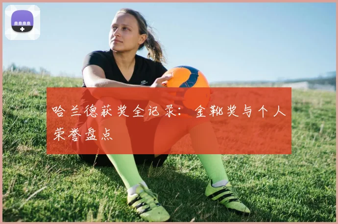 哈兰德获奖全记录：金靴奖与个人荣誉盘点