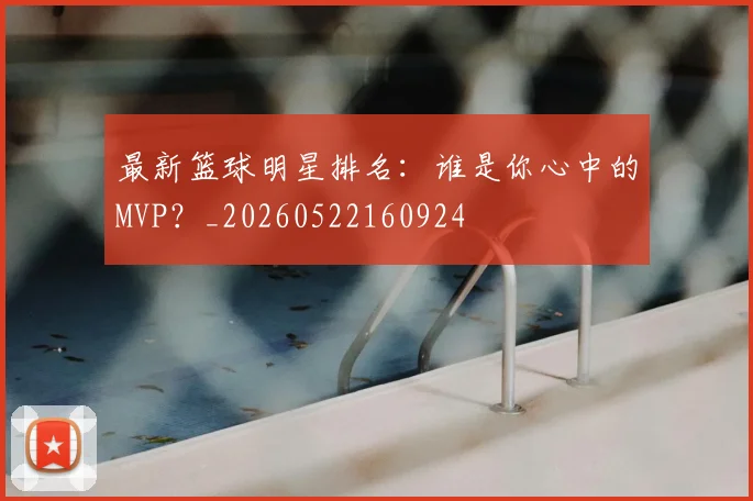 最新篮球明星排名：谁是你心中的MVP？_20260522160924