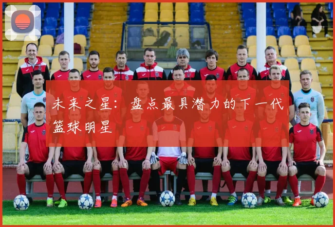 未来之星:盘点最具潜力的下一代篮球明星