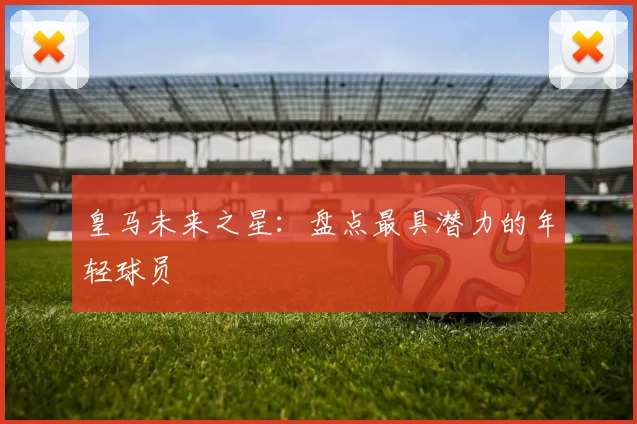 皇马未来之星：盘点最具潜力的年轻球员