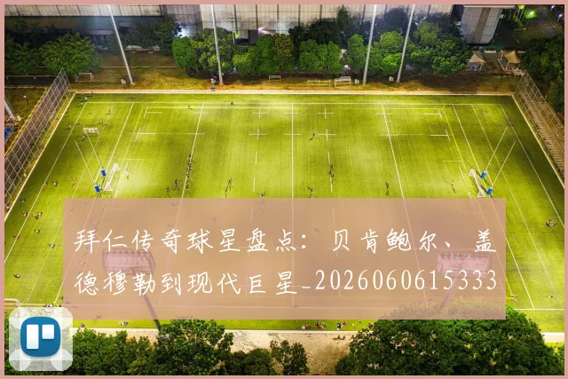 拜仁传奇球星盘点：贝肯鲍尔、盖德穆勒到现代巨星_20260606153336