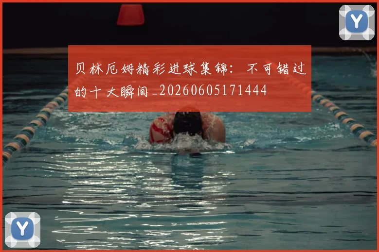贝林厄姆精彩进球集锦：不可错过的十大瞬间_20260605171444