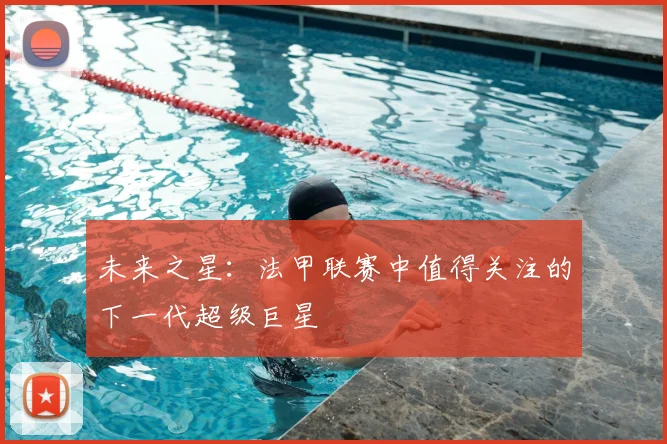 未来之星:法甲联赛中值得关注的下一代超级巨星