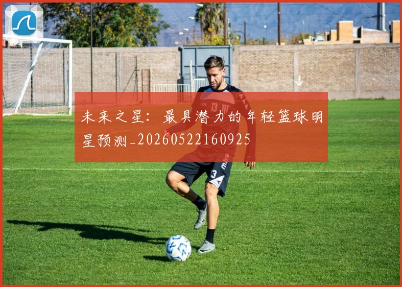 未来之星:最具潜力的年轻篮球明星预测_20260522160925